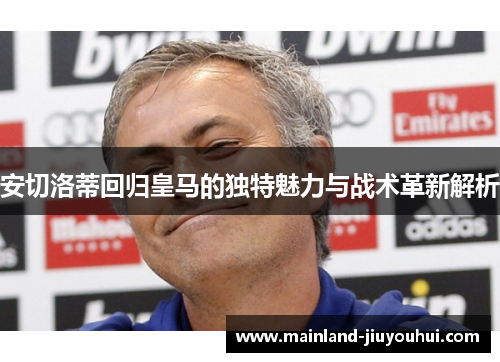 安切洛蒂回归皇马的独特魅力与战术革新解析