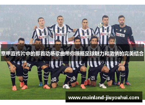 意甲宣传片中的那首动感歌曲带你领略足球魅力和激情的完美结合