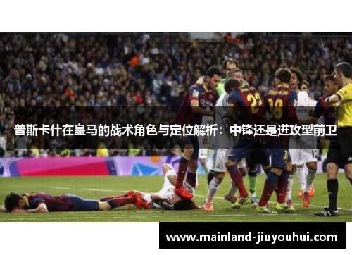 普斯卡什在皇马的战术角色与定位解析：中锋还是进攻型前卫