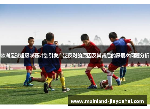 欧洲足球超级联赛计划引发广泛反对的原因及其背后的深层次问题分析