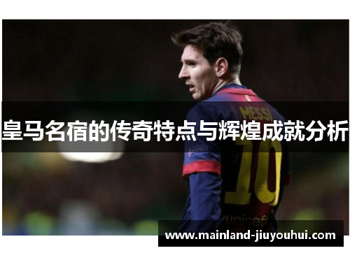 皇马名宿的传奇特点与辉煌成就分析