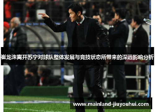 崔龙洙离开苏宁对球队整体发展与竞技状态所带来的深远影响分析