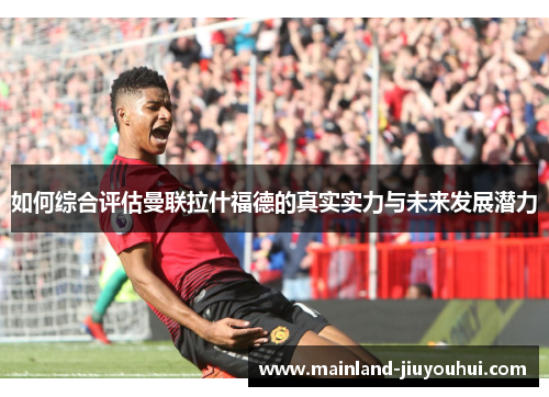 如何综合评估曼联拉什福德的真实实力与未来发展潜力