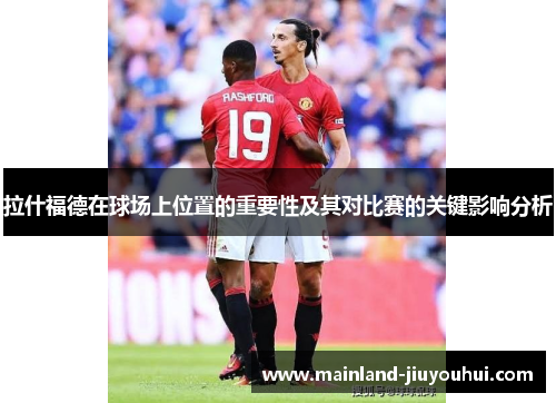 拉什福德在球场上位置的重要性及其对比赛的关键影响分析