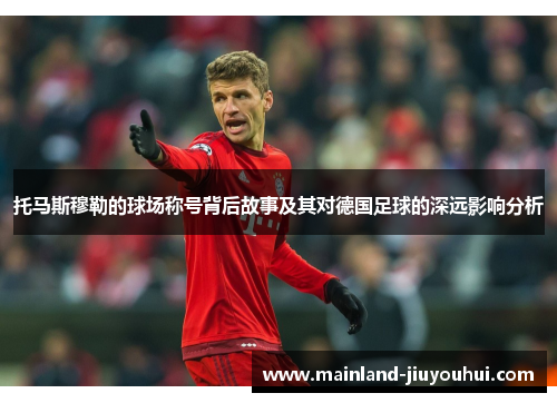 托马斯穆勒的球场称号背后故事及其对德国足球的深远影响分析