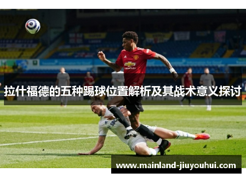 拉什福德的五种踢球位置解析及其战术意义探讨