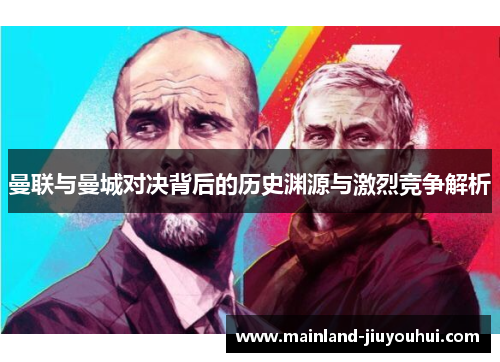 曼联与曼城对决背后的历史渊源与激烈竞争解析