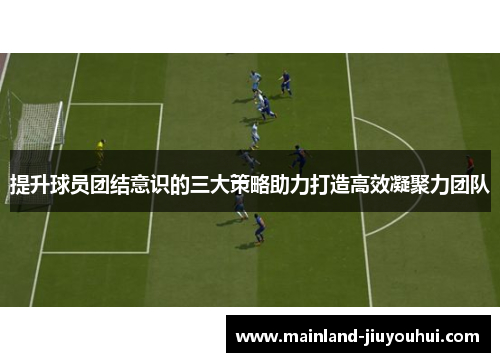 提升球员团结意识的三大策略助力打造高效凝聚力团队
