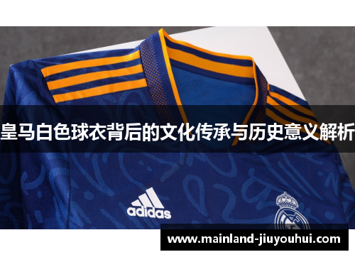 皇马白色球衣背后的文化传承与历史意义解析