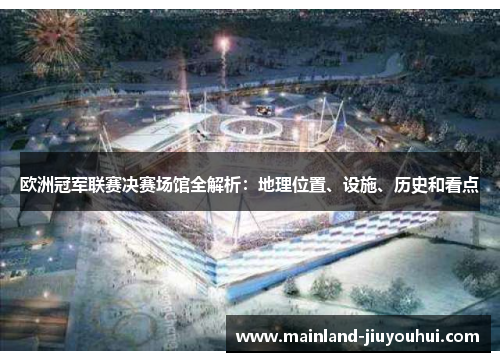 欧洲冠军联赛决赛场馆全解析：地理位置、设施、历史和看点
