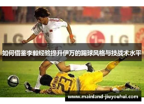 如何借鉴李毅经验提升伊万的踢球风格与技战术水平
