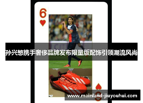 孙兴慜携手奢侈品牌发布限量版配饰引领潮流风尚