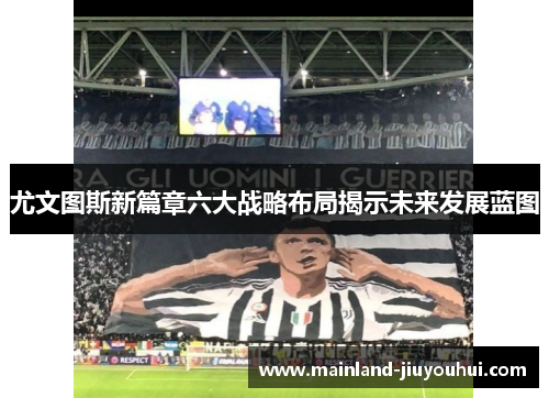 尤文图斯新篇章六大战略布局揭示未来发展蓝图