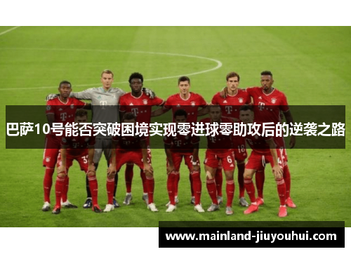 巴萨10号能否突破困境实现零进球零助攻后的逆袭之路