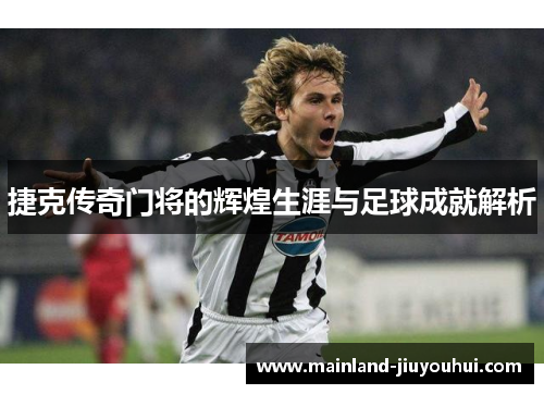 捷克传奇门将的辉煌生涯与足球成就解析