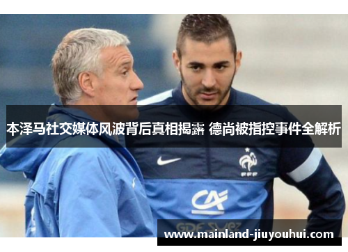 本泽马社交媒体风波背后真相揭露 德尚被指控事件全解析