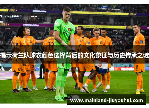 揭示荷兰队球衣颜色选择背后的文化象征与历史传承之谜