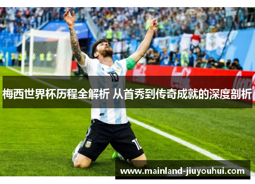 梅西世界杯历程全解析 从首秀到传奇成就的深度剖析