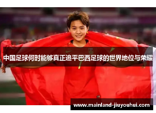 中国足球何时能够真正追平巴西足球的世界地位与荣耀