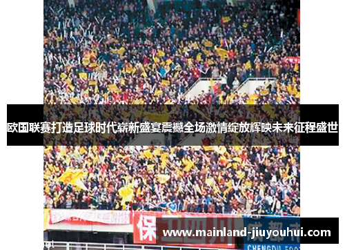欧国联赛打造足球时代崭新盛宴震撼全场激情绽放辉映未来征程盛世