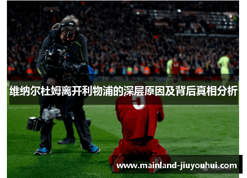 维纳尔杜姆离开利物浦的深层原因及背后真相分析