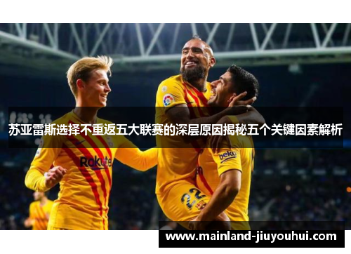 苏亚雷斯选择不重返五大联赛的深层原因揭秘五个关键因素解析