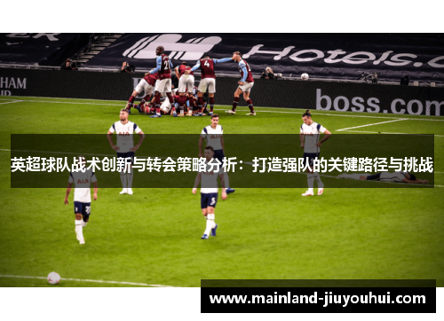 英超球队战术创新与转会策略分析：打造强队的关键路径与挑战
