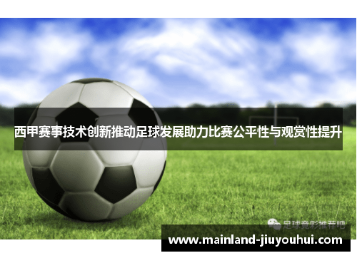 西甲赛事技术创新推动足球发展助力比赛公平性与观赏性提升