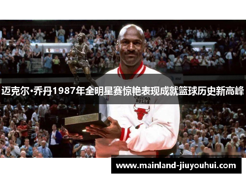 迈克尔·乔丹1987年全明星赛惊艳表现成就篮球历史新高峰