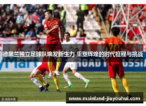 德黑兰独立足球队焕发新生力 重塑辉煌的时代征程与挑战