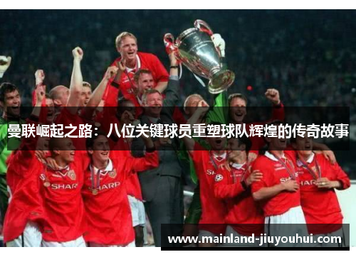 曼联崛起之路：八位关键球员重塑球队辉煌的传奇故事