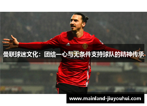 曼联球迷文化：团结一心与无条件支持球队的精神传承