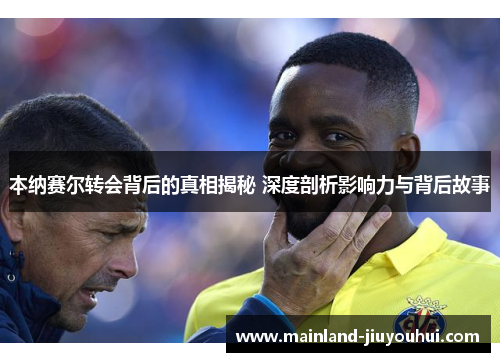 本纳赛尔转会背后的真相揭秘 深度剖析影响力与背后故事