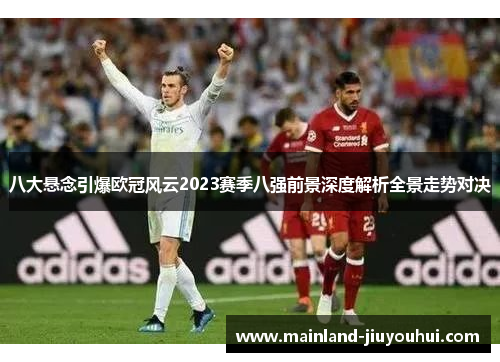 八大悬念引爆欧冠风云2023赛季八强前景深度解析全景走势对决