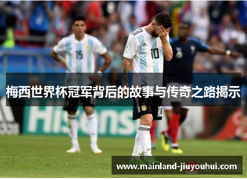 梅西世界杯冠军背后的故事与传奇之路揭示