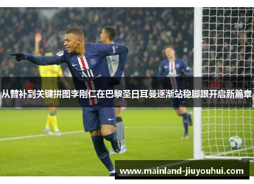 从替补到关键拼图李刚仁在巴黎圣日耳曼逐渐站稳脚跟开启新篇章