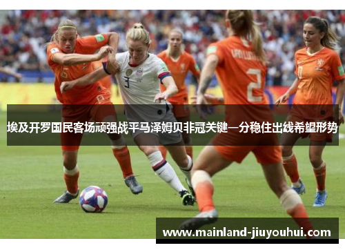 埃及开罗国民客场顽强战平马泽姆贝非冠关键一分稳住出线希望形势