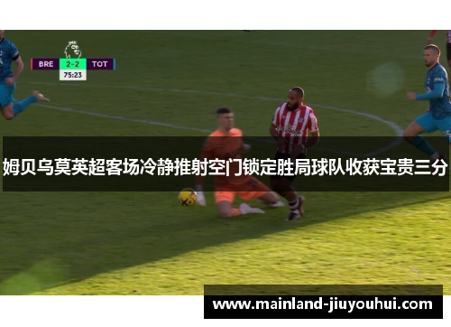 姆贝乌莫英超客场冷静推射空门锁定胜局球队收获宝贵三分