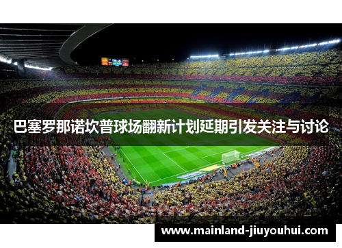 巴塞罗那诺坎普球场翻新计划延期引发关注与讨论