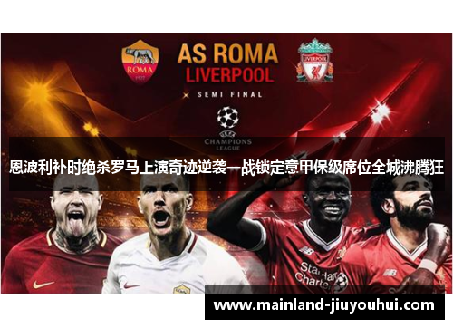 恩波利补时绝杀罗马上演奇迹逆袭一战锁定意甲保级席位全城沸腾狂
