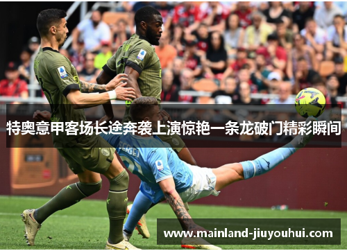 特奥意甲客场长途奔袭上演惊艳一条龙破门精彩瞬间