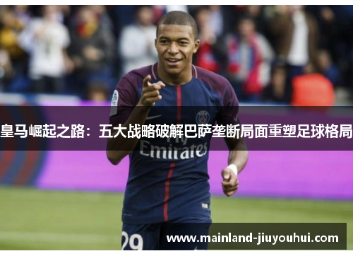 皇马崛起之路：五大战略破解巴萨垄断局面重塑足球格局