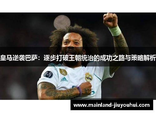 皇马逆袭巴萨：逐步打破王朝统治的成功之路与策略解析