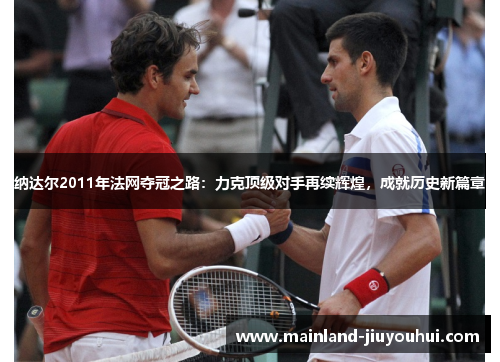 纳达尔2011年法网夺冠之路：力克顶级对手再续辉煌，成就历史新篇章