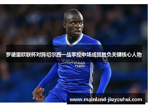 罗德里欧联杯对阵切尔西一战掌控中场成就胜负关键核心人物