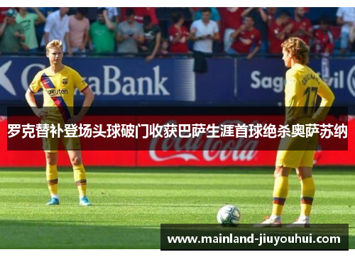 罗克替补登场头球破门收获巴萨生涯首球绝杀奥萨苏纳